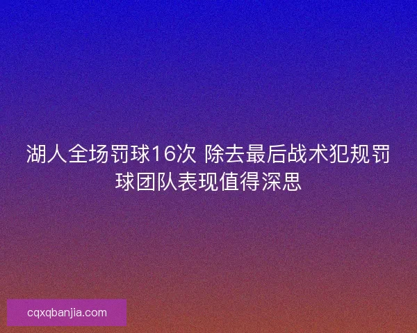 湖人全场罚球16次 除去最后战术犯规罚球团队表现值得深思 湖人全场罚球16次 除去最后战术犯规罚球团队表现值得深思