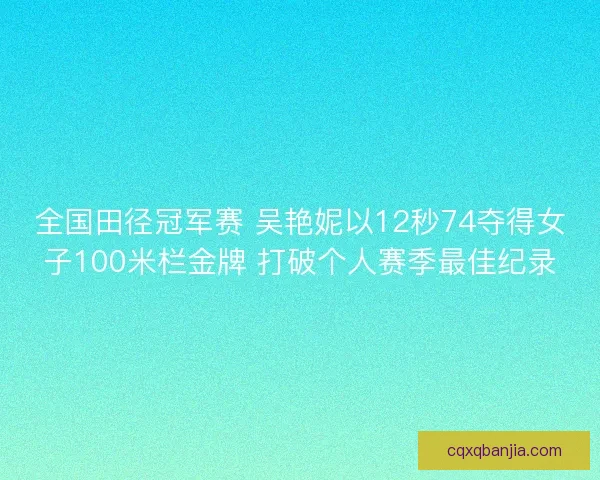 全国田径冠军赛 吴艳妮以12秒74夺得女子100米栏金牌 打破个人赛季最佳纪录 全国田径冠军赛 吴艳妮以12秒74夺得女子100米栏金牌 打破个人赛季最佳纪录
