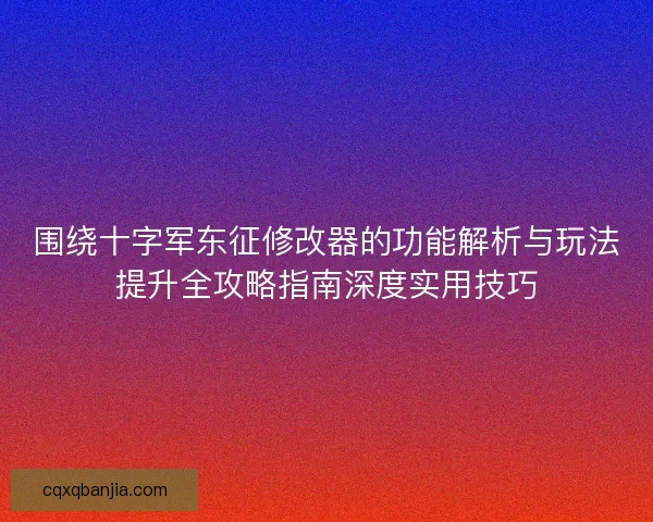 围绕十字军东征修改器的功能解析与玩法提升全攻略指南深度实用技巧