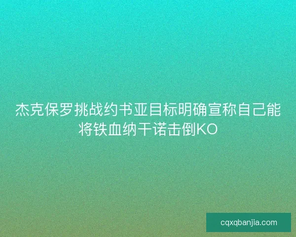 杰克保罗挑战约书亚目标明确宣称自己能将铁血纳干诺击倒KO