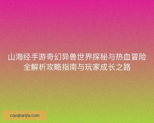 山海经手游奇幻异兽世界探秘与热血冒险全解析攻略指南与玩家成长之路 山海经手游奇幻异兽世界探秘与热血冒险全解析攻略指南与玩家成长之路