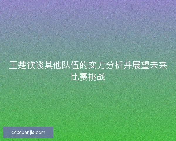 王楚钦谈其他队伍的实力分析并展望未来比赛挑战 王楚钦谈其他队伍的实力分析并展望未来比赛挑战