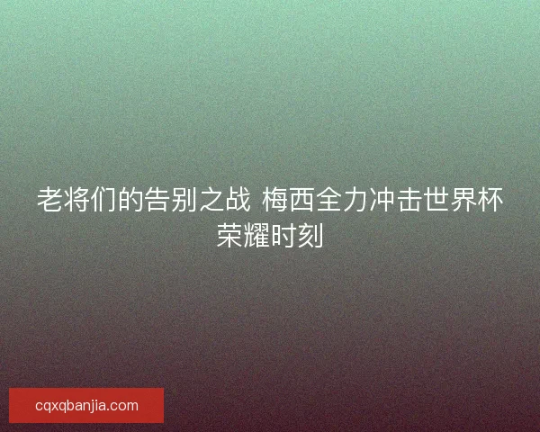 老将们的告别之战 梅西全力冲击世界杯荣耀时刻