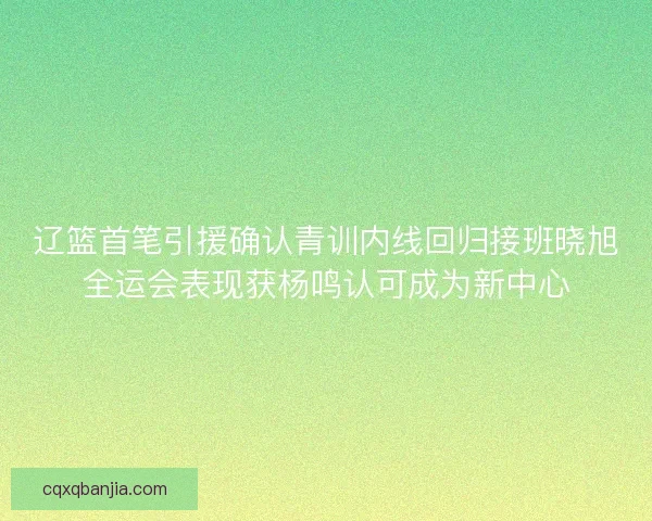 辽篮首笔引援确认青训内线回归接班晓旭全运会表现获杨鸣认可成为新中心 辽篮首笔引援确认青训内线回归接班晓旭全运会表现获杨鸣认可成为新中心