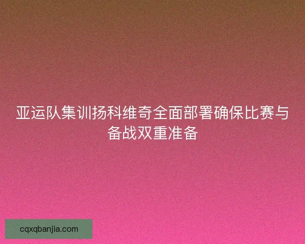 亚运队集训扬科维奇全面部署确保比赛与备战双重准备 亚运队集训扬科维奇全面部署确保比赛与备战双重准备