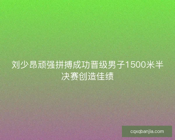刘少昂顽强拼搏成功晋级男子1500米半决赛创造佳绩
