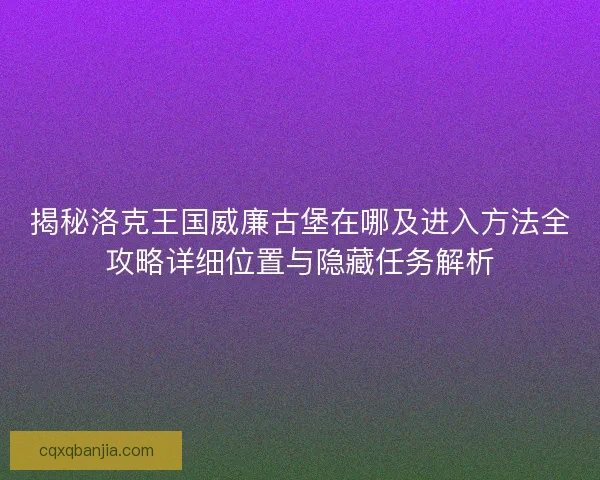 揭秘洛克王国威廉古堡在哪及进入方法全攻略详细位置与隐藏任务解析
