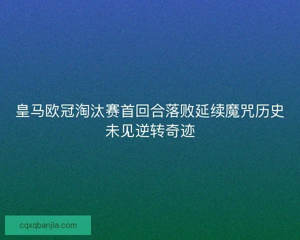 皇马欧冠淘汰赛首回合落败延续魔咒历史未见逆转奇迹 皇马欧冠淘汰赛首回合落败延续魔咒历史未见逆转奇迹