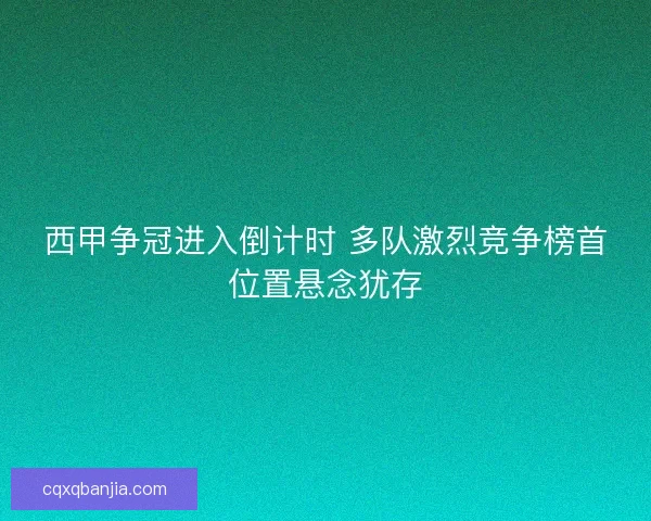 西甲争冠进入倒计时 多队激烈竞争榜首位置悬念犹存 西甲争冠进入倒计时 多队激烈竞争榜首位置悬念犹存