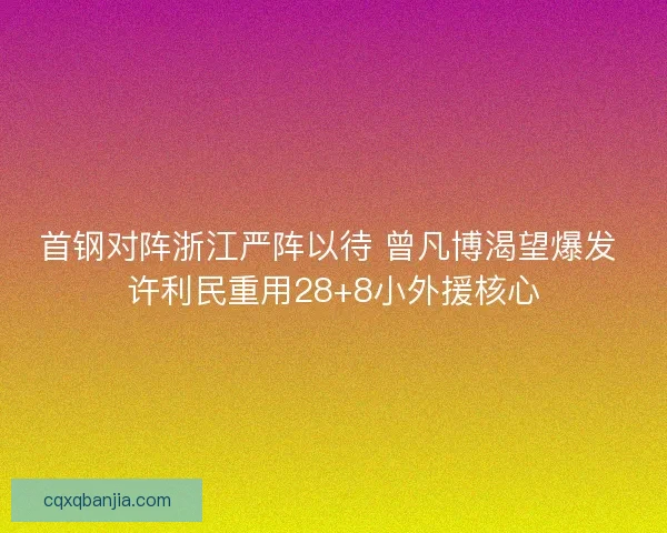 首钢对阵浙江严阵以待 曾凡博渴望爆发 许利民重用28+8小外援核心 首钢对阵浙江严阵以待 曾凡博渴望爆发 许利民重用28+8小外援核心