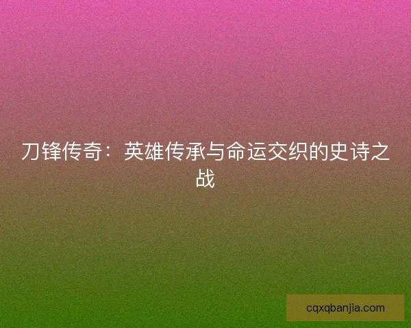 刀锋传奇:英雄传承与命运交织的史诗之战 刀锋传奇:英雄传承与命运交织的史诗之战