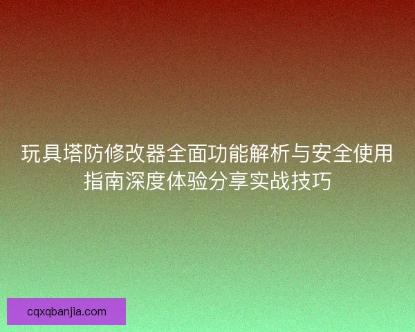 玩具塔防修改器全面功能解析与安全使用指南深度体验分享实战技巧 玩具塔防修改器全面功能解析与安全使用指南深度体验分享实战技巧