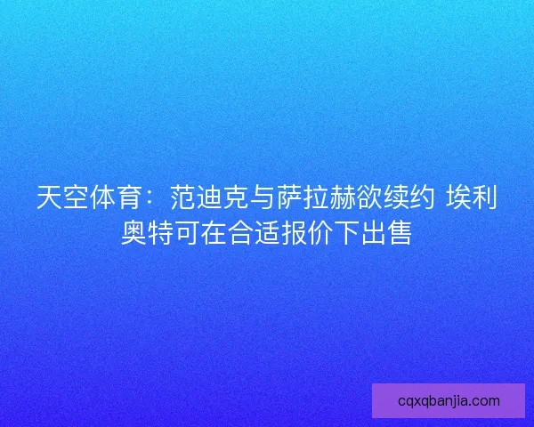 天空体育:范迪克与萨拉赫欲续约 埃利奥特可在合适报价下出售 天空体育:范迪克与萨拉赫欲续约 埃利奥特可在合适报价下出售