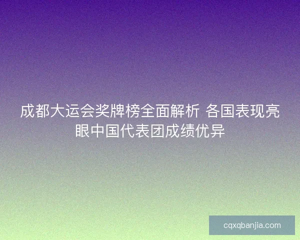 成都大运会奖牌榜全面解析 各国表现亮眼中国代表团成绩优异 成都大运会奖牌榜全面解析 各国表现亮眼中国代表团成绩优异
