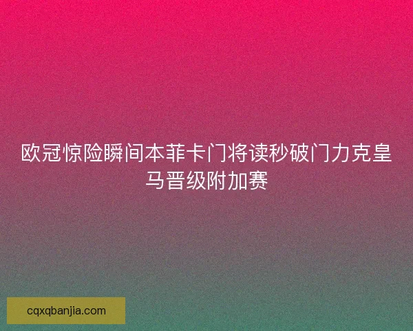 欧冠惊险瞬间本菲卡门将读秒破门力克皇马晋级附加赛