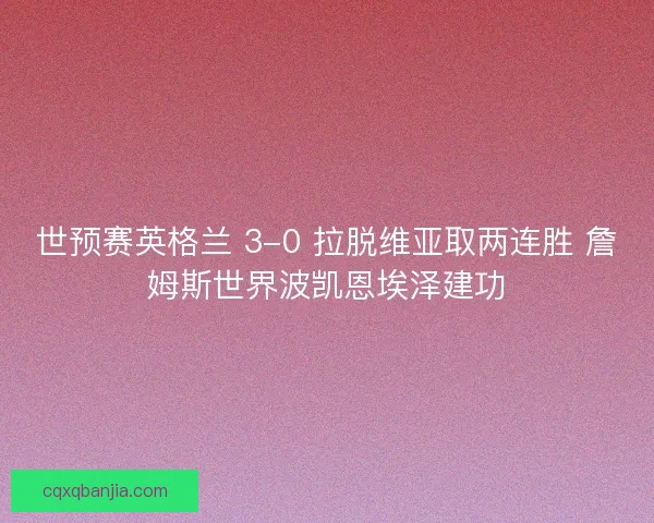 世预赛英格兰 3-0 拉脱维亚取两连胜 詹姆斯世界波凯恩埃泽建功