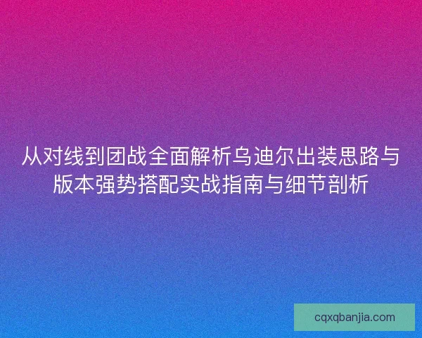 从对线到团战全面解析乌迪尔出装思路与版本强势搭配实战指南与细节剖析
