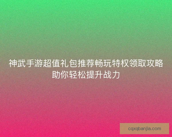 神武手游超值礼包推荐畅玩特权领取攻略助你轻松提升战力