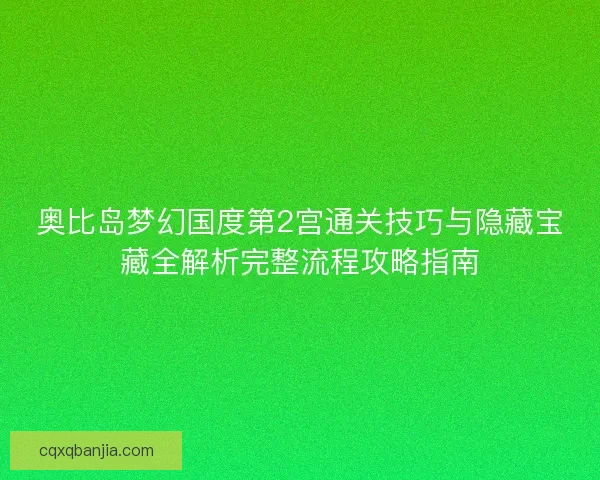 奥比岛梦幻国度第2宫通关技巧与隐藏宝藏全解析完整流程攻略指南 奥比岛梦幻国度第2宫通关技巧与隐藏宝藏全解析完整流程攻略指南