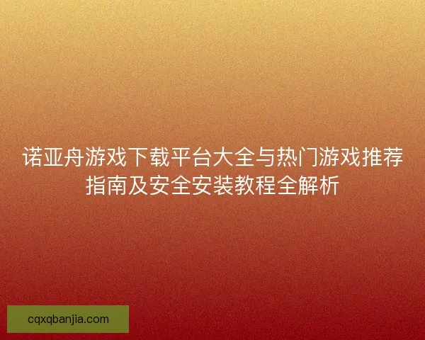 诺亚舟游戏下载平台大全与热门游戏推荐指南及安全安装教程全解析 诺亚舟游戏下载平台大全与热门游戏推荐指南及安全安装教程全解析