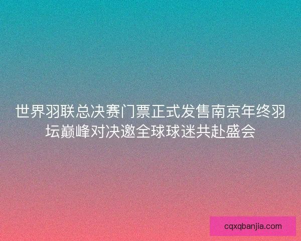 世界羽联总决赛门票正式发售南京年终羽坛巅峰对决邀全球球迷共赴盛会 世界羽联总决赛门票正式发售南京年终羽坛巅峰对决邀全球球迷共赴盛会