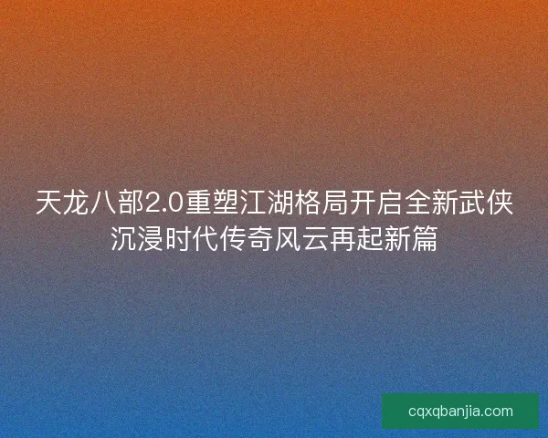 天龙八部2.0重塑江湖格局开启全新武侠沉浸时代传奇风云再起新篇