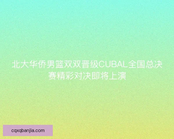北大华侨男篮双双晋级CUBAL全国总决赛精彩对决即将上演