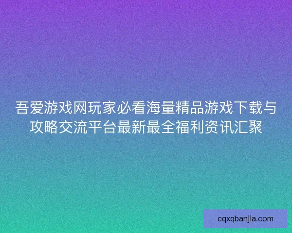 吾爱游戏网玩家必看海量精品游戏下载与攻略交流平台最新最全福利资讯汇聚 吾爱游戏网玩家必看海量精品游戏下载与攻略交流平台最新最全福利资讯汇聚