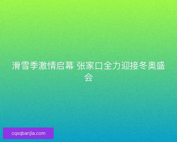 滑雪季激情启幕 张家口全力迎接冬奥盛会 滑雪季激情启幕 张家口全力迎接冬奥盛会