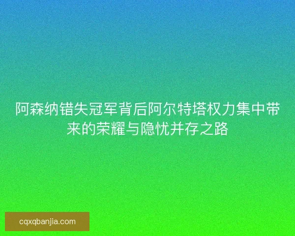 阿森纳错失冠军背后阿尔特塔权力集中带来的荣耀与隐忧并存之路 阿森纳错失冠军背后阿尔特塔权力集中带来的荣耀与隐忧并存之路