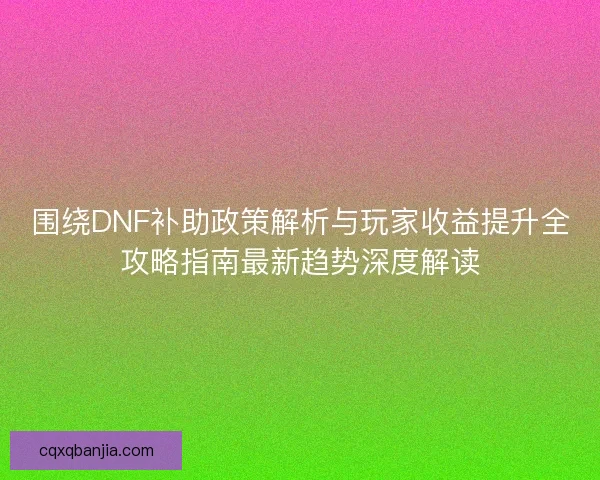 围绕DNF补助政策解析与玩家收益提升全攻略指南最新趋势深度解读 围绕DNF补助政策解析与玩家收益提升全攻略指南最新趋势深度解读