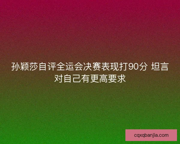 孙颖莎自评全运会决赛表现打90分 坦言对自己有更高要求 孙颖莎自评全运会决赛表现打90分 坦言对自己有更高要求