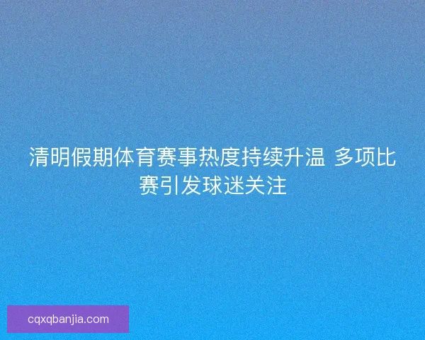 清明假期体育赛事热度持续升温 多项比赛引发球迷关注 清明假期体育赛事热度持续升温 多项比赛引发球迷关注